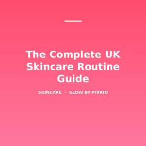 The Complete UK Skincare Routine Guide